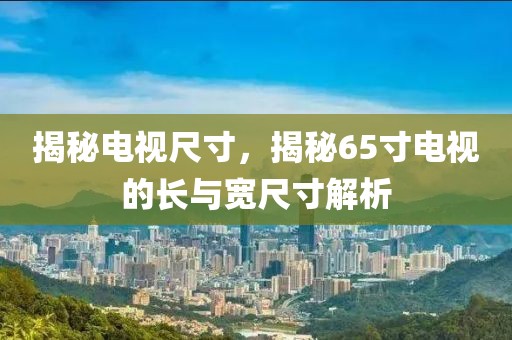揭秘电视尺寸，揭秘65寸电视的长与宽尺寸解析