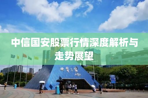 中信国安股票行情深度解析与走势展望