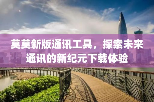 莫莫新版通讯工具，探索未来通讯的新纪元下载体验
