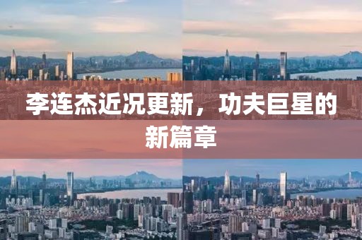李连杰近况更新，功夫巨星的新篇章
