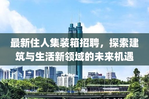 最新住人集装箱招聘，探索建筑与生活新领域的未来机遇
