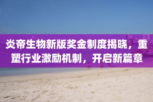 炎帝生物新版奖金制度揭晓，重塑行业激励机制，开启新篇章