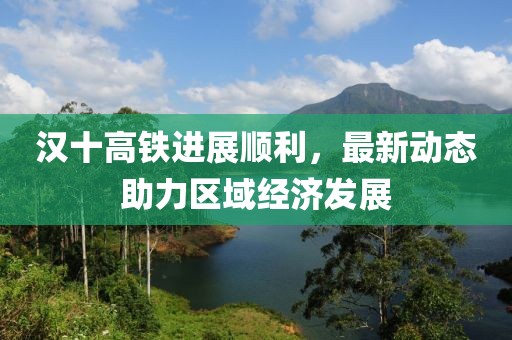 汉十高铁进展顺利，最新动态助力区域经济发展