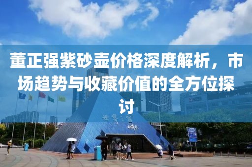 董正强紫砂壶价格深度解析，市场趋势与收藏价值的全方位探讨