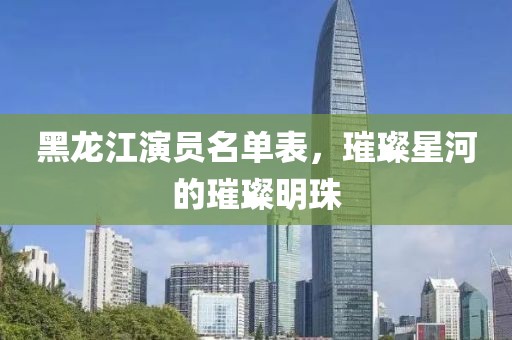 黑龙江演员名单表，璀璨星河的璀璨明珠