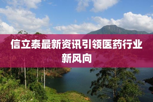 信立泰最新资讯引领医药行业新风向