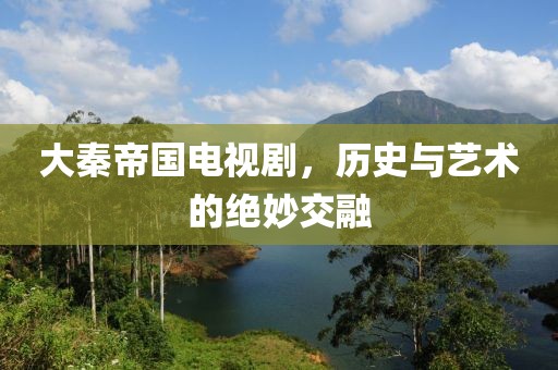 大秦帝国电视剧，历史与艺术的绝妙交融