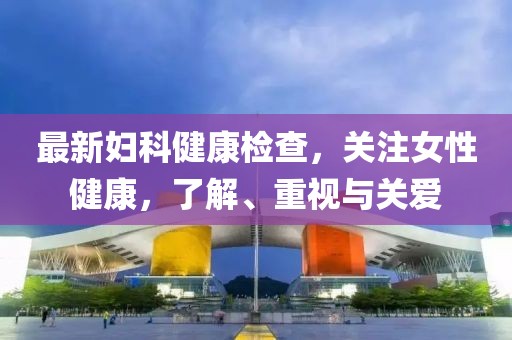 最新妇科健康检查，关注女性健康，了解、重视与关爱