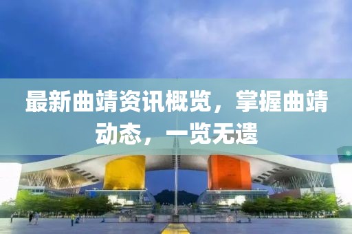 最新曲靖资讯概览，掌握曲靖动态，一览无遗