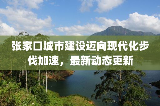 张家口城市建设迈向现代化步伐加速，最新动态更新