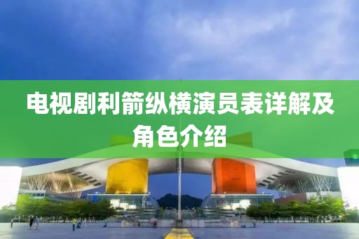 电视剧利箭纵横演员表详解及角色介绍