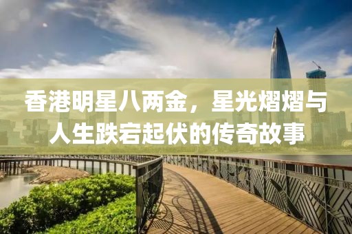 香港明星八两金，星光熠熠与人生跌宕起伏的传奇故事