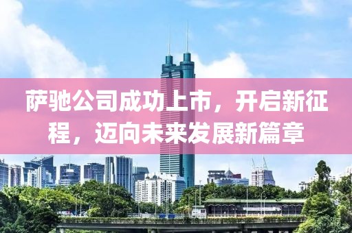 萨驰公司成功上市，开启新征程，迈向未来发展新篇章