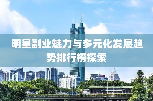 明星副业魅力与多元化发展趋势排行榜探索