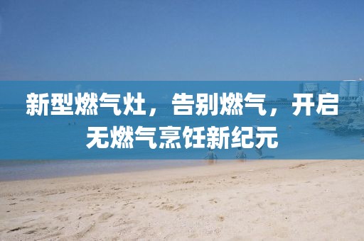 新型燃气灶，告别燃气，开启无燃气烹饪新纪元