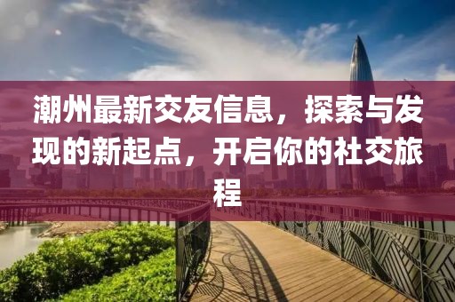 潮州最新交友信息，探索与发现的新起点，开启你的社交旅程