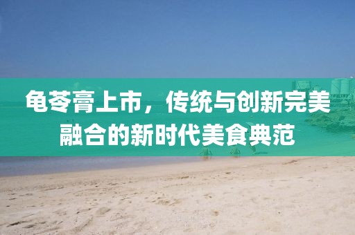 龟苓膏上市，传统与创新完美融合的新时代美食典范