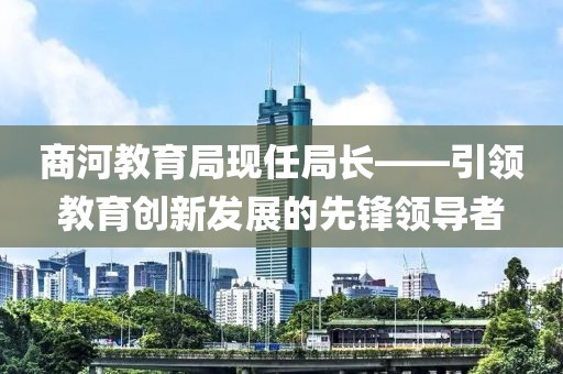 商河教育局现任局长——引领教育创新发展的先锋领导者