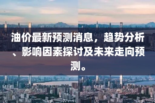 油价最新预测消息，趋势分析、影响因素探讨及未来走向预测。
