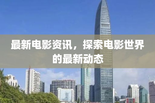 最新电影资讯，探索电影世界的最新动态