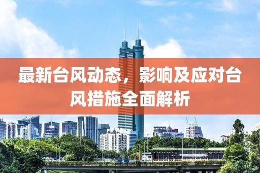 最新台风动态，影响及应对台风措施全面解析