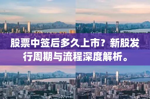 股票中签后多久上市？新股发行周期与流程深度解析。