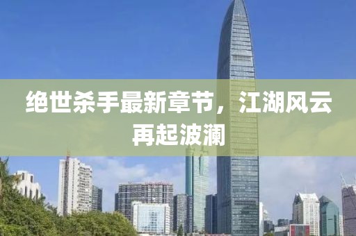 绝世杀手最新章节，江湖风云再起波澜