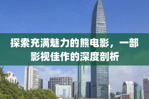 探索充满魅力的熊电影，一部影视佳作的深度剖析