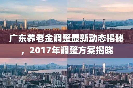 广东养老金调整最新动态揭秘，2017年调整方案揭晓