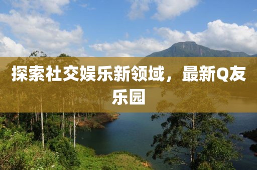 探索社交娱乐新领域，最新Q友乐园