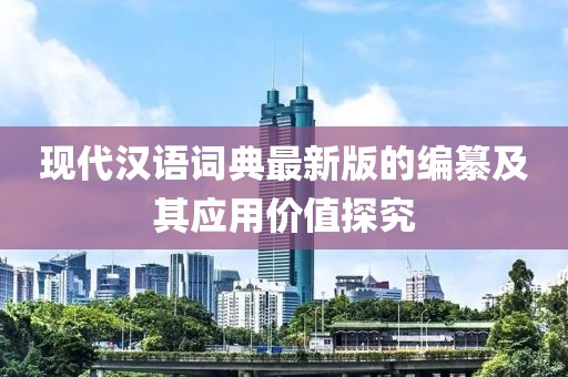 现代汉语词典最新版的编纂及其应用价值探究