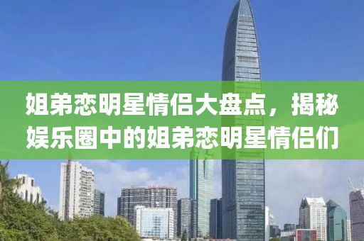姐弟恋明星情侣大盘点，揭秘娱乐圈中的姐弟恋明星情侣们