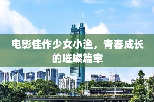 电影佳作少女小渔，青春成长的璀璨篇章