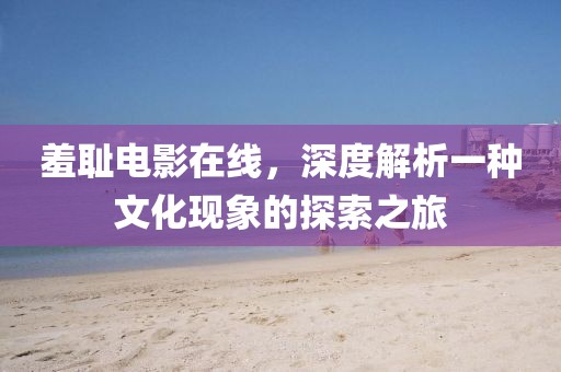 羞耻电影在线，深度解析一种文化现象的探索之旅