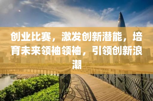 创业比赛，激发创新潜能，培育未来领袖领袖，引领创新浪潮