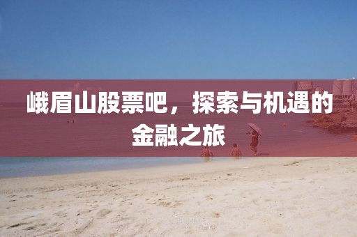 峨眉山股票吧，探索与机遇的金融之旅