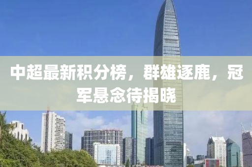 中超最新积分榜，群雄逐鹿，冠军悬念待揭晓