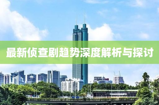 最新侦查剧趋势深度解析与探讨
