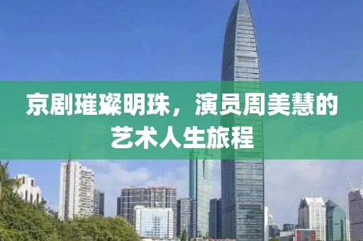京剧璀璨明珠，演员周美慧的艺术人生旅程