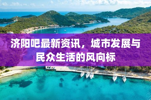 济阳吧最新资讯，城市发展与民众生活的风向标