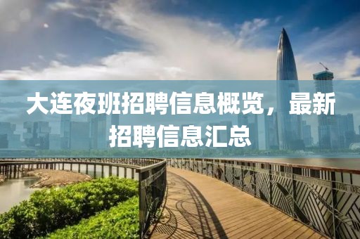 大连夜班招聘信息概览，最新招聘信息汇总