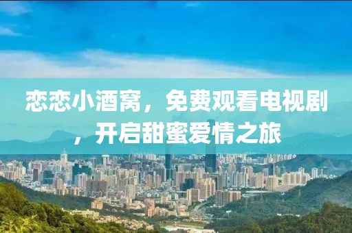恋恋小酒窝，免费观看电视剧，开启甜蜜爱情之旅