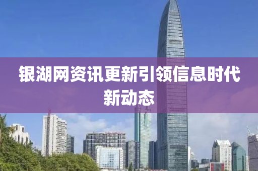 银湖网资讯更新引领信息时代新动态