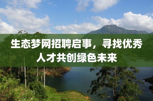 生态梦网招聘启事，寻找优秀人才共创绿色未来