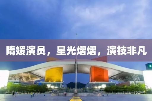 隋媛演员，星光熠熠，演技非凡