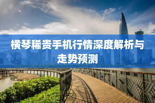 横琴稀贵手机行情深度解析与走势预测