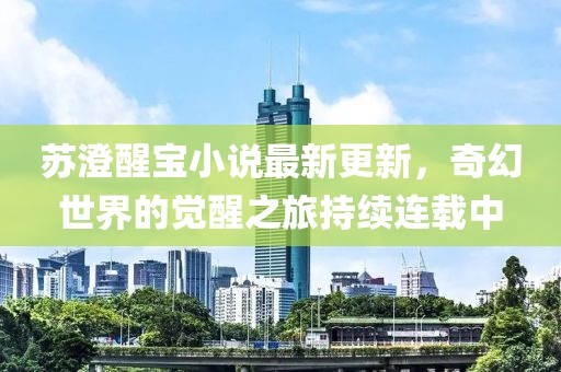 苏澄醒宝小说最新更新，奇幻世界的觉醒之旅持续连载中
