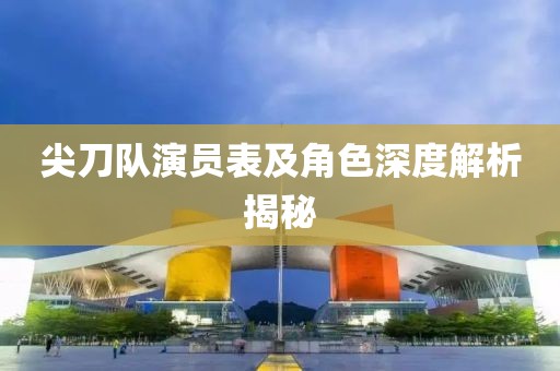 尖刀队演员表及角色深度解析揭秘