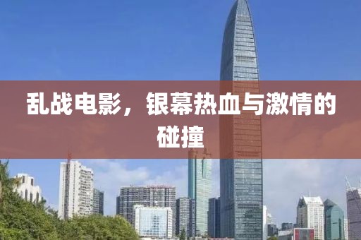 乱战电影，银幕热血与激情的碰撞
