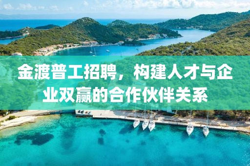 金渡普工招聘，构建人才与企业双赢的合作伙伴关系